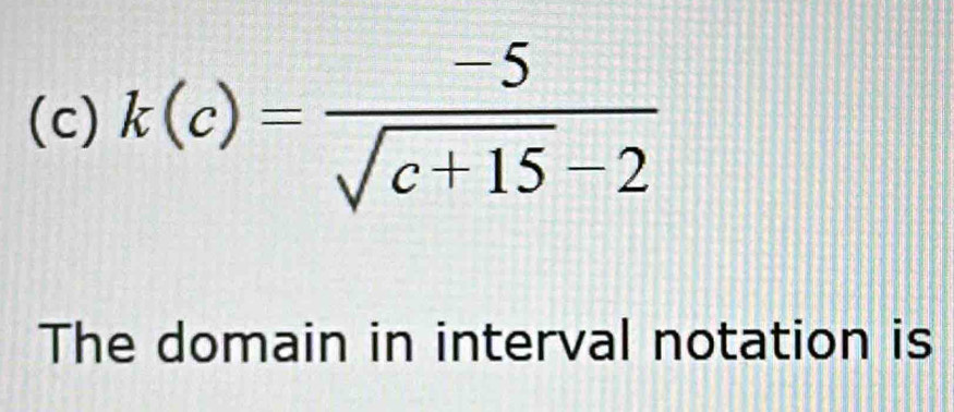 k(c)= (-5)/sqrt(c+15)-2 
The domain in interval notation is