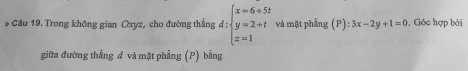 » Câu 19. Trong không gian Oxyz, cho đường thẳng d:beginarrayl x=6+5t y=2+t z=1endarray. và mặt phẳng (P):3x-2y+1=0. Góc hợp bởi
giữa đường thẳng đ và mặt phẳng (P) bằng