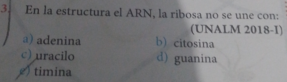 En la estructura el ARN, la ribosa no se une con:
(UNALM 2018-I)
a) adenina b citosina
c) uracilo d) guanina
) timina