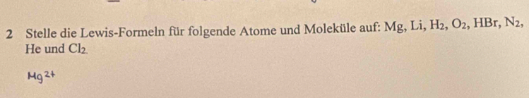 Stelle die Lewis-Formeln für folgende Atome und Moleküle auf: 1 M g, Li, H_2, O_2, HBr, N_2, 
He und Cl_2.
Mg^(2+)