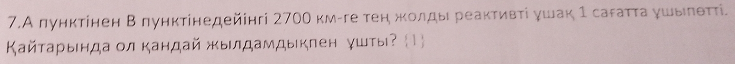 7.А πунктінен Β πунктінедейінгі 2700 км-ге тен жοлды реаκтивτί ушак 1 сагаττа γшыπθττί. 
Κайτарында οл кандай жылдамдыкпен ушты? 1