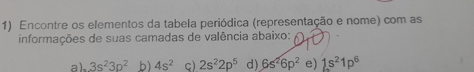 Encontre os elementos da tabela periódica (representação e nome) com as
informações de suas camadas de valência abaixo:
a). 3s^23p^2 b) 4s^2 ς) 2s^22p^5 d) 6s^26p^2 e) 1s^21p^6