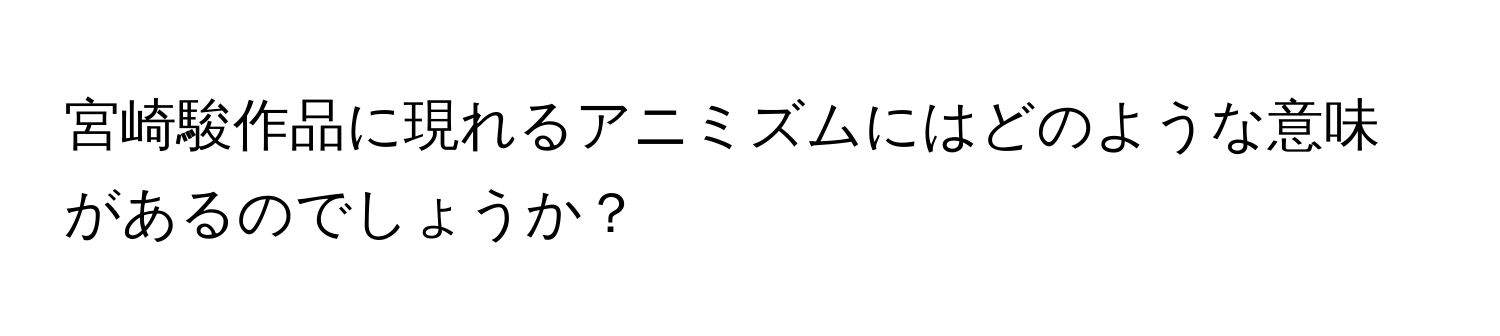 宮崎駿作品に現れるアニミズムにはどのような意味があるのでしょうか？