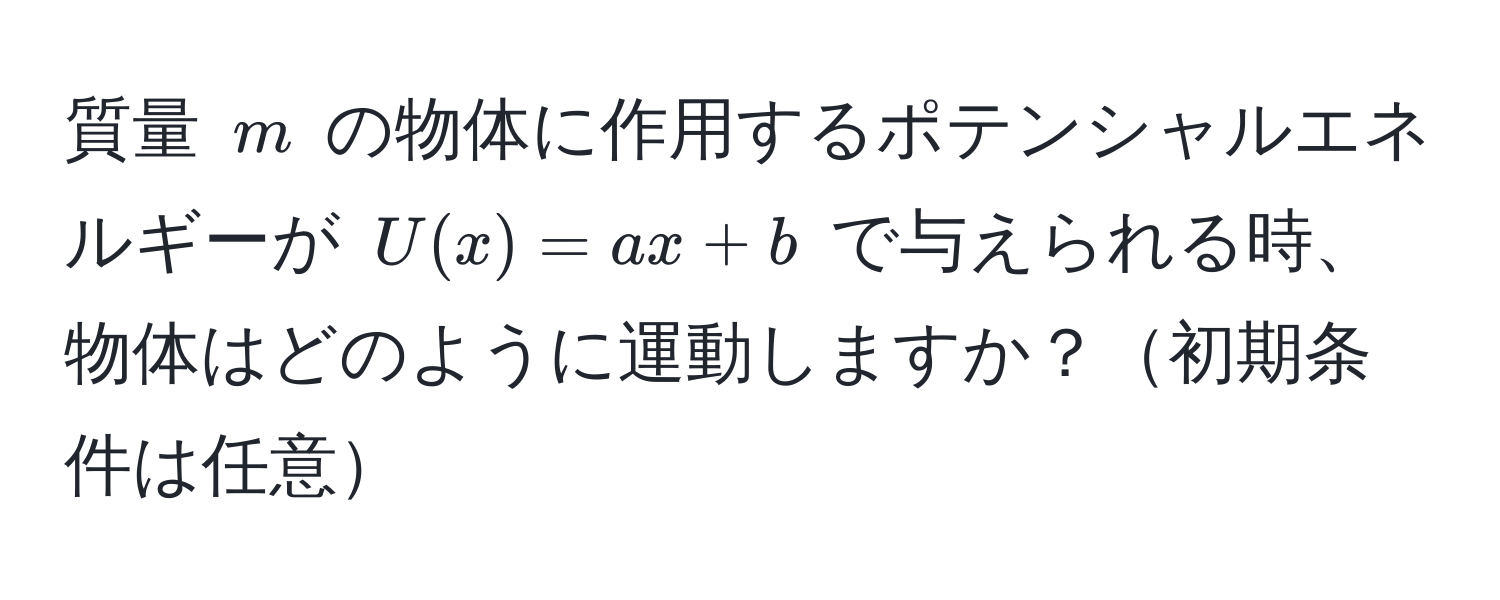 質量 ( m ) の物体に作用するポテンシャルエネルギーが ( U(x) = ax + b ) で与えられる時、物体はどのように運動しますか？初期条件は任意