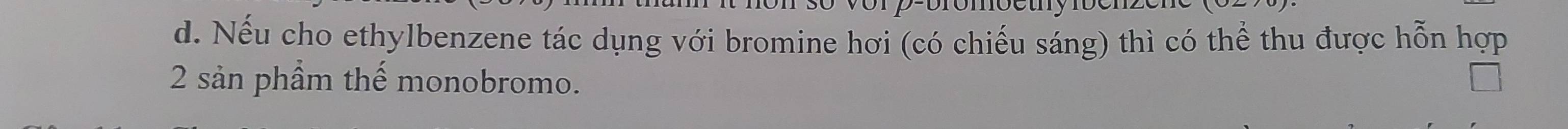 Nếu cho ethylbenzene tác dụng với bromine hơi (có chiếu sáng) thì có thể thu được hỗn hợp 
2 sản phầm thế monobromo.