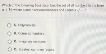 Which of the following best describes the set of all numbers in the form
a+bi , where a and b are real numbers and /equals sqrt(-1) ?
A. Polynomials
B. Complex numbers
C. Imaginary numbers
D. Greatest common factors