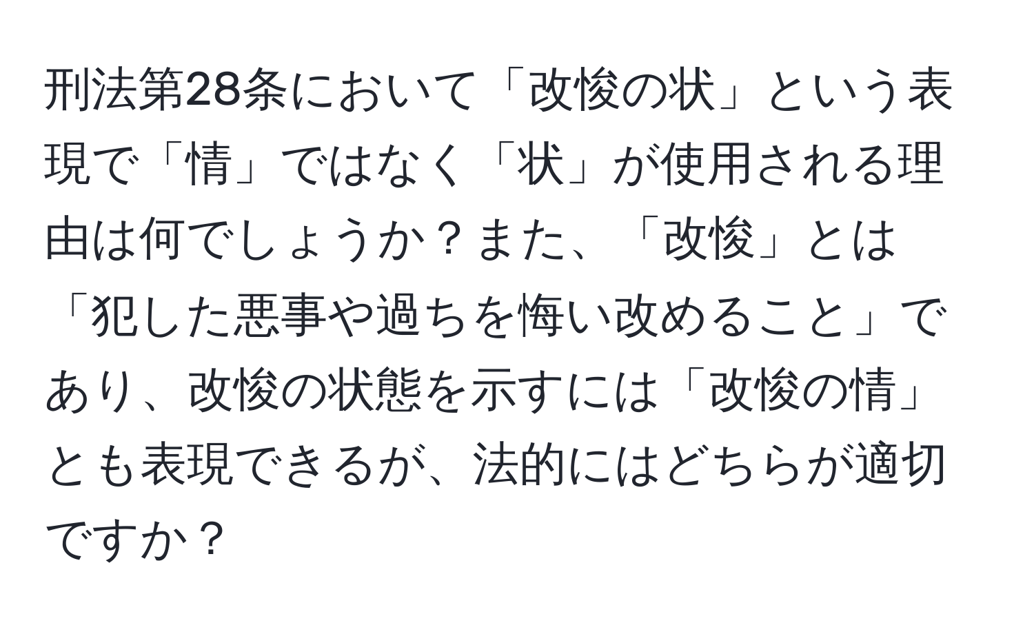 刑法第28条において「改悛の状」という表現で「情」ではなく「状」が使用される理由は何でしょうか？また、「改悛」とは「犯した悪事や過ちを悔い改めること」であり、改悛の状態を示すには「改悛の情」とも表現できるが、法的にはどちらが適切ですか？