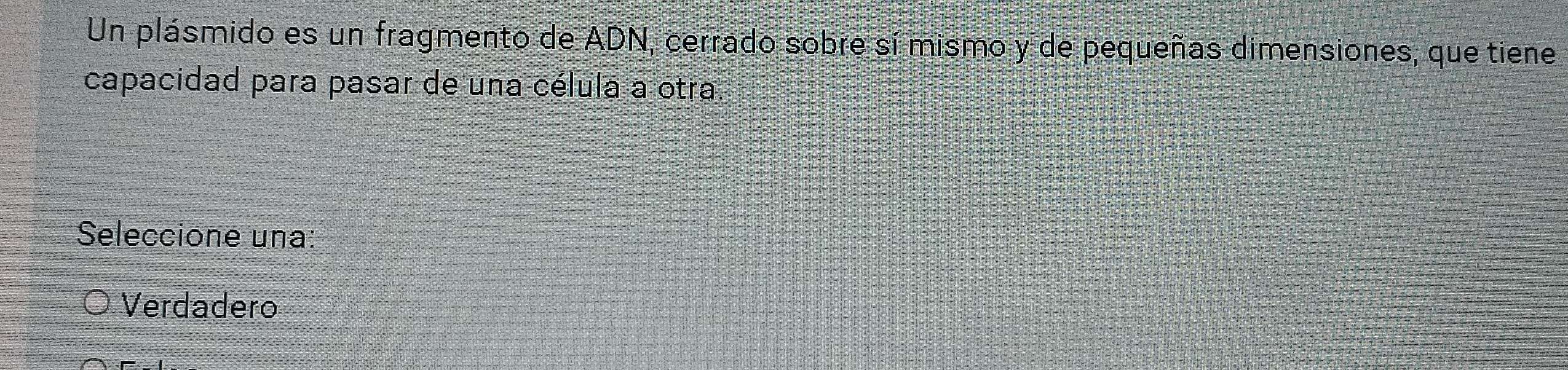 Un plásmido es un fragmento de ADN, cerrado sobre sí mismo y de pequeñas dimensiones, que tiene
capacidad para pasar de una célula a otra.
Seleccione una:
Verdadero