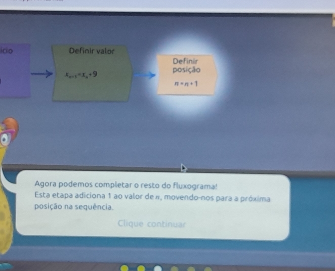 icio Definir valor 
Definir
x_n+1=x_n+9
posição
n=n+1
Agora podemos completar o resto do fluxograma! 
Esta etapa adiciona 1 ao valor de π, movendo-nos para a próxima 
posição na sequência. 
Clique continuar