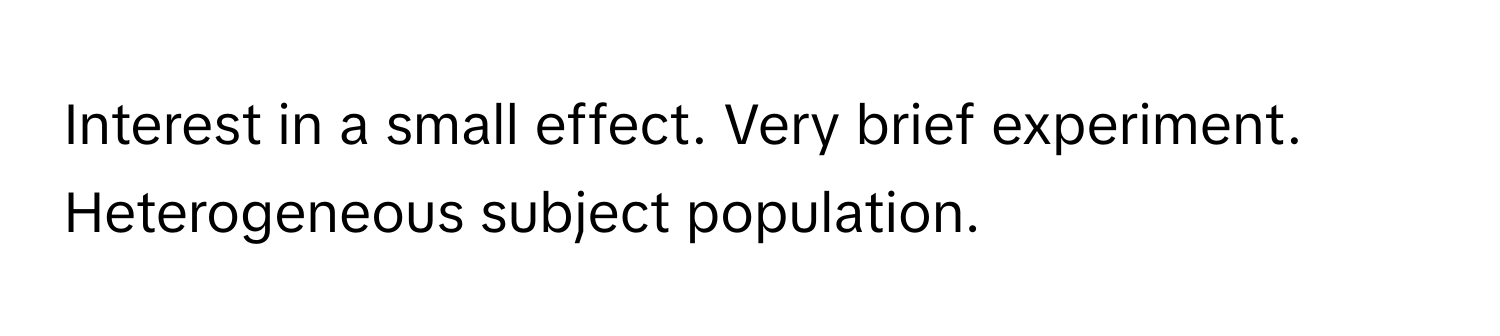 Interest in a small effect. Very brief experiment. Heterogeneous subject population.