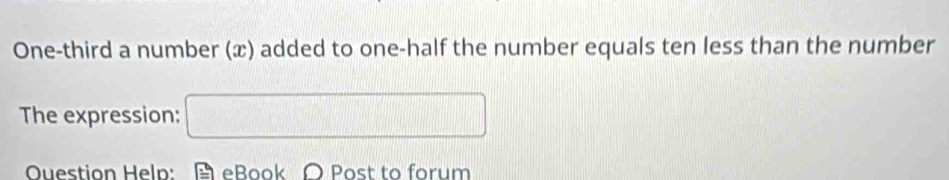 One-third a number (x) added to one-half the number equals ten less than the number 
The expression: □ 
Ouestion Help: eBook Ω Post to forum