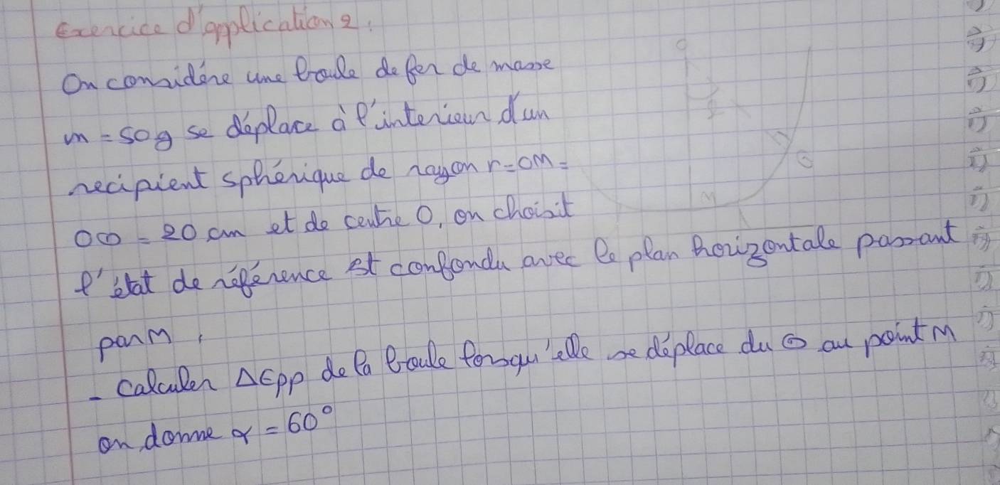 exencice dapplicalione. 
On comidene one trude defer de maoe
m=50g se deplace a Pinterion dun 
necipient spherique de nayon r=OM=
OO=20cm et do ceutie O, on choit 
ell ' etat de noperence st contonda avec le plan hoizontale pasrant 
panm 
calculen △ EPP do Po Boule forou'alle ae deplace du s an point M
on doe gamma =60°