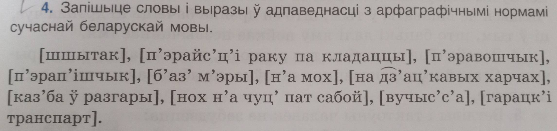 Залішыце словы ⅰ выразый адпаведнасці з арфаграфічнымі нормамі 
сучаснай беларускай мовы. 
[шшытак], [п’эрайс’ц’і раку па кладаццы], [п’эравошчык], 
[п’эрап’ішчык], [б’аз’ м’эры], [н’а мох], [на widehat AB ˙ац²кавых харчах], 
[каз’ба разгары], [нох н’а чуц’ пат сабой], [вучыс’с’а], [гарацк’і 
транспарт].