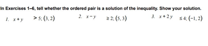 In Exercises 1-6, tell whether the ordered pair is a solution of the inequality. Show your solution. 
1. x+y>5; (3,2) 2. x-y ≥ 2;(5,3) 3. x+2y≤ 4; (-1,2)