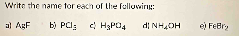 Write the name for each of the following: 
a) AgF b) PCl_5 c) H_3PO_4 d) NH_4OH e) FeBr_2