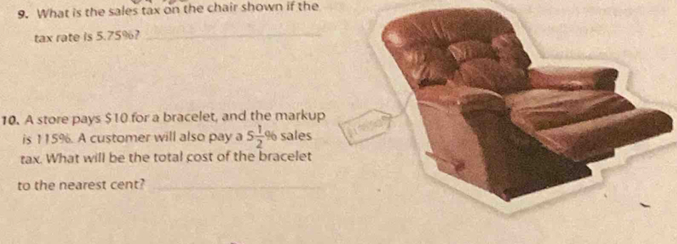 What is the sales tax on the chair shown if the 
tax rate is 5.75%?_ 
10. A store pays $10 for a bracelet, and the markup 
is 115%. A customer will also pay a 5 1/2  96 P sales 
tax. What will be the total cost of the bracelet 
to the nearest cent?_