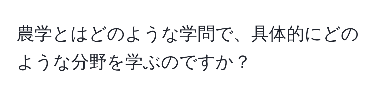 農学とはどのような学問で、具体的にどのような分野を学ぶのですか？