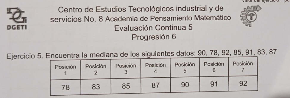 Centro de Estudios Tecnológicos industrial y de 
servicios No. 8 Academia de Pensamiento Matemático 
DGETI Evaluación Continua 5 
Progresión 6 
Ejercicis siguientes datos: 90, 78, 92, 85, 91, 83, 87