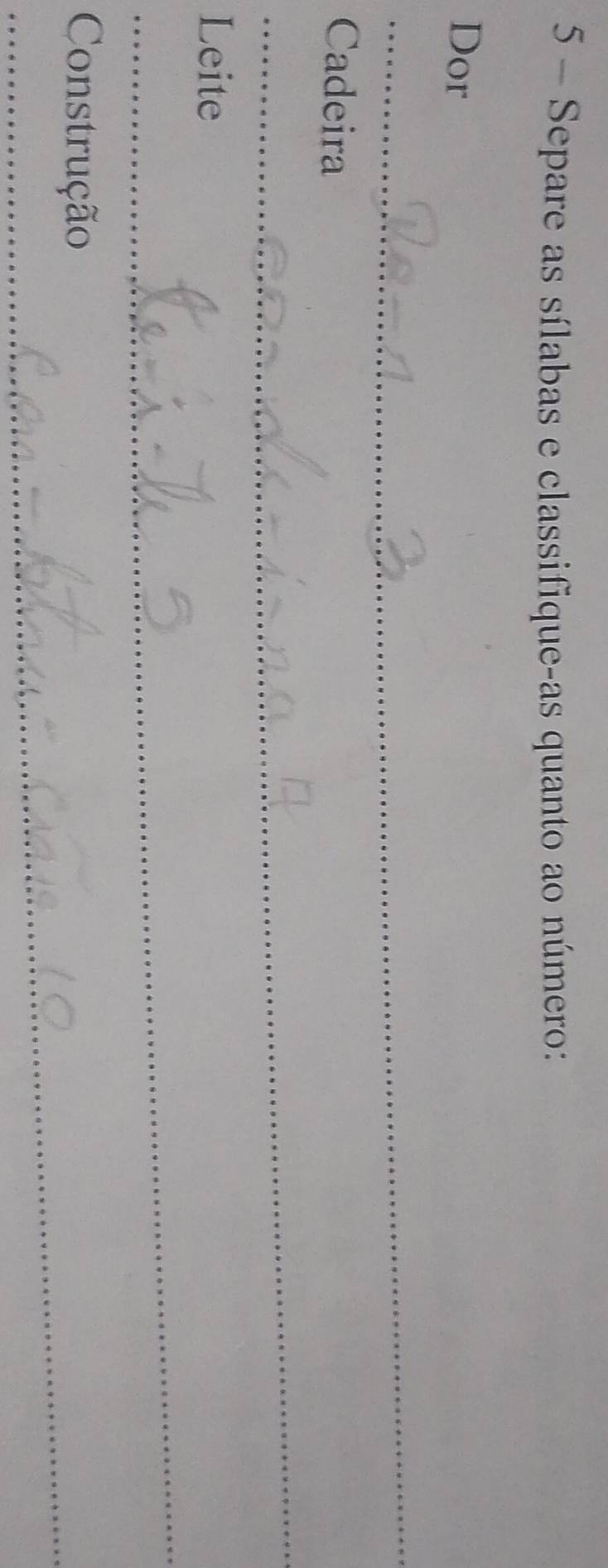 Separe as sílabas e classifique-as quanto ao número: 
Dor 
_ 
_ 
_ 
Cadeira 
_ 
_ 
Leite 
_ 
_ 
Construção 
_ 
_