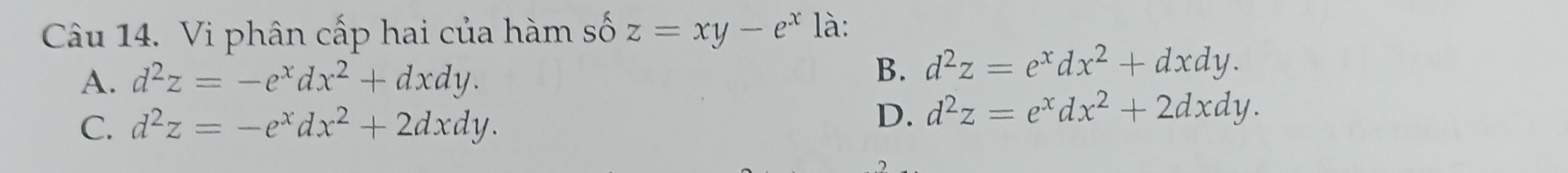 Vi phân cấp hai của hàm số z=xy-e^x là:
A. d^2z=-e^xdx^2+dxdy. B. d^2z=e^xdx^2+dxdy.
C. d^2z=-e^xdx^2+2dxdy.
D. d^2z=e^xdx^2+2dxdy.