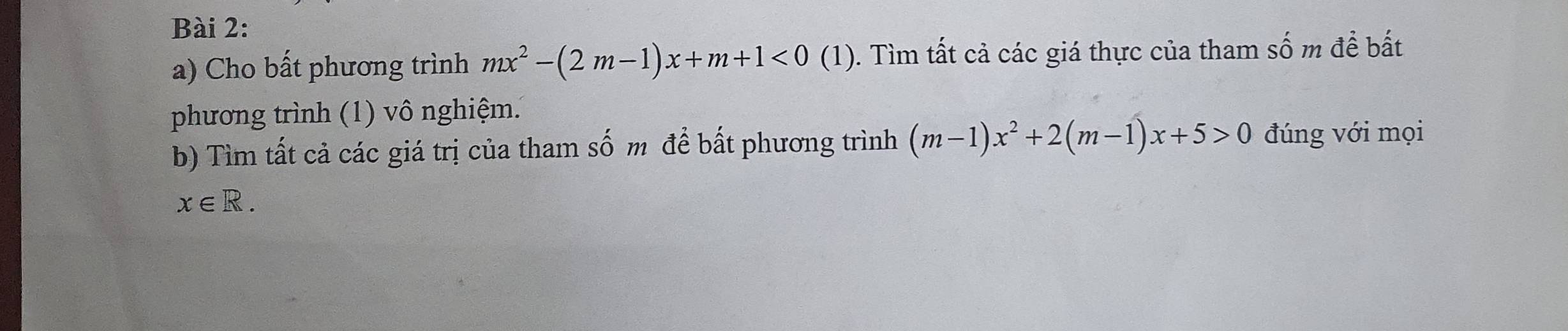 Cho bất phương trình mx^2-(2m-1)x+m+1<0(1) 0. Tìm tất cả các giá thực của tham số m để bất 
phương trình (1) vô nghiệm. 
b) Tìm tất cả các giá trị của tham số m để bất phương trình (m-1)x^2+2(m-1)x+5>0 đúng với mọi
x∈ R.