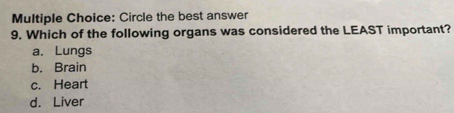 Circle the best answer
9. Which of the following organs was considered the LEAST important?
a. Lungs
b. Brain
c. Heart
d. Liver