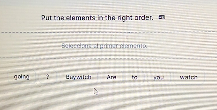 Put the elements in the right order. 
Selecciona el primer elemento. 
going ? Baywitch Are to you watch