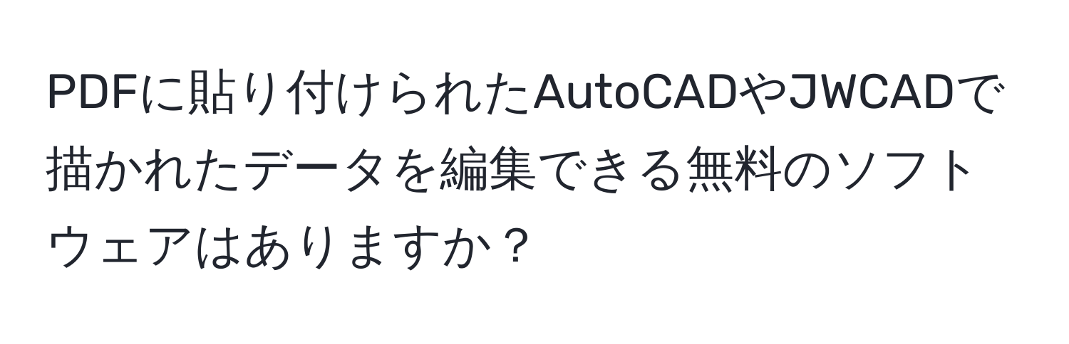 PDFに貼り付けられたAutoCADやJWCADで描かれたデータを編集できる無料のソフトウェアはありますか？