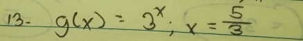 13- g(x)=3^x; x= 5/3 