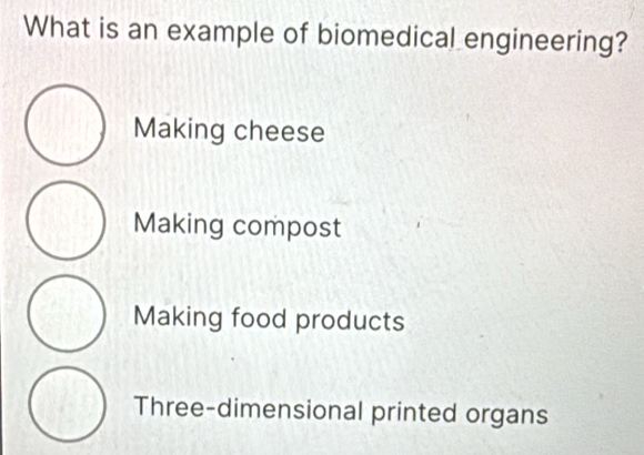 What is an example of biomedical engineering?
Making cheese
Making compost
Making food products
Three-dimensional printed organs