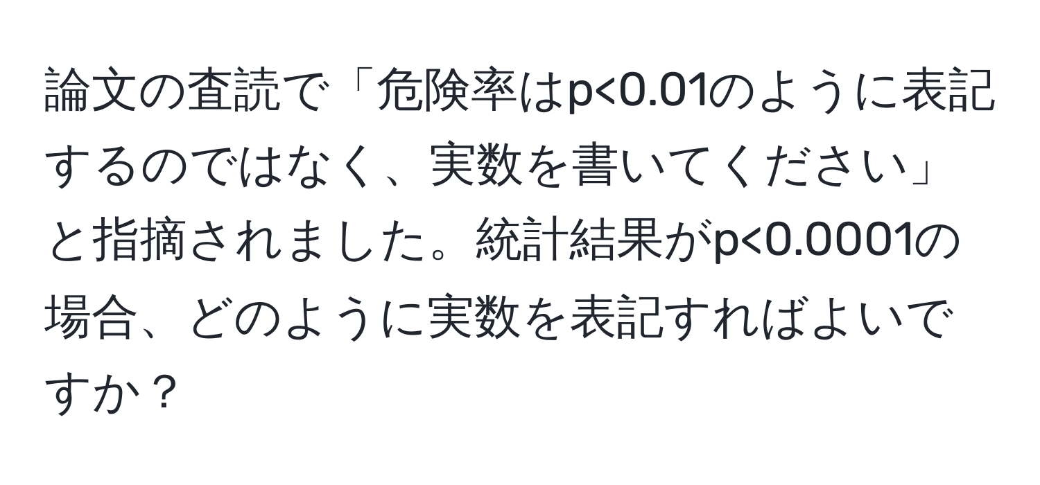 論文の査読で「危険率はp<0.01のように表記するのではなく、実数を書いてください」と指摘されました。統計結果がp<0.0001の場合、どのように実数を表記すればよいですか？