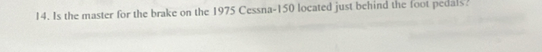 Is the master for the brake on the 1975 Cessna-150 located just behind the foot pedals?
