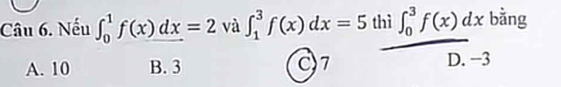 Nếu ∈t _0^1f(x)dx=2 và ∈t _1^3f(x)dx=5 thì ∈t _0^3f(x)dx bằng
A. 10 B. 3 C) 7 D. −3