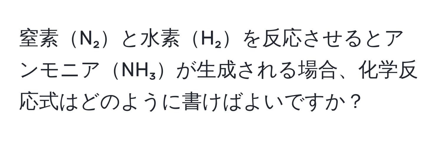 窒素N₂と水素H₂を反応させるとアンモニアNH₃が生成される場合、化学反応式はどのように書けばよいですか？