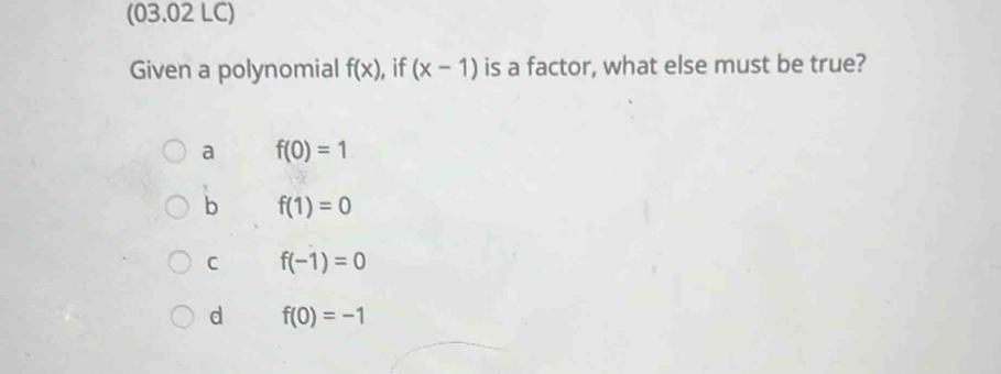 (03.02 LC)
Given a polynomial f(x) , if (x-1) is a factor, what else must be true?
a f(0)=1
b f(1)=0
C f(-1)=0
d f(0)=-1