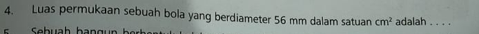 Luas permukaan sebuah bola yang berdiameter 56 mm dalam satuan cm^2 adalah . . . .
C