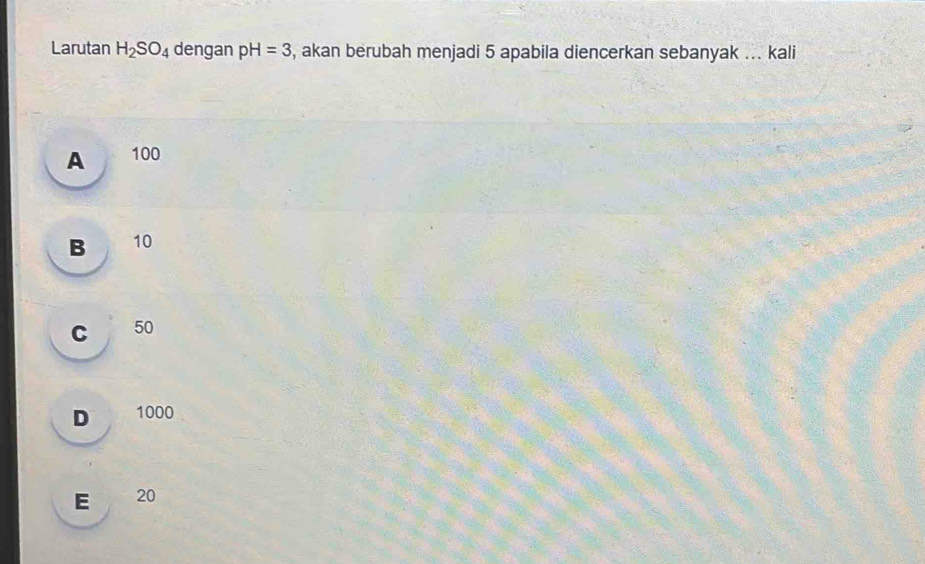 Larutan H_2SO_4 dengan pH=3 , akan berubah menjadi 5 apabila diencerkan sebanyak ... kali
A 100
B 10
C 50
D 1000
E 20