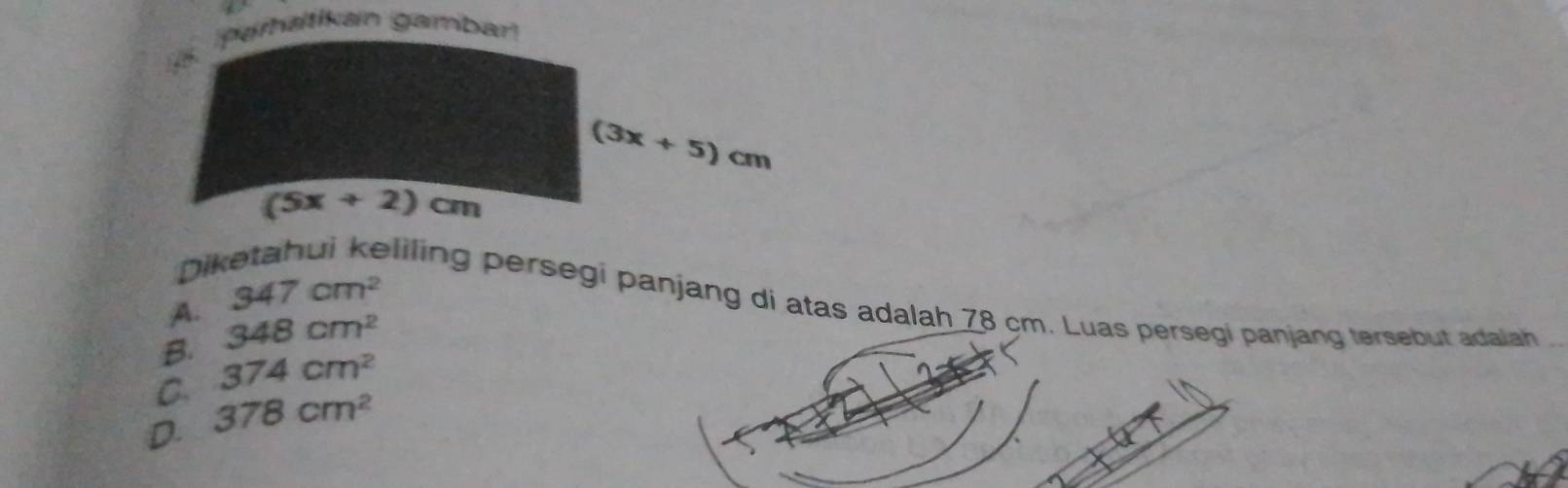 paratikan gambar!
(3x+5)cm
(5x+2)cm
Dil
A. 347cm^2
eliling persegi panjang di atas adalah 78 cm. Luas persegi panjang tersebut adaiah
B. 348cm^2
C 374cm^2
D. 378cm^2