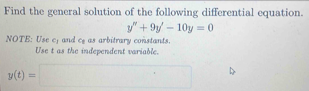 Find the general solution of the following differential equation.
y''+9y'-10y=0
NOTE: Use c_1 and c_2 as arbitrary constants. 
Use t as the independent variable.
y(t)=□