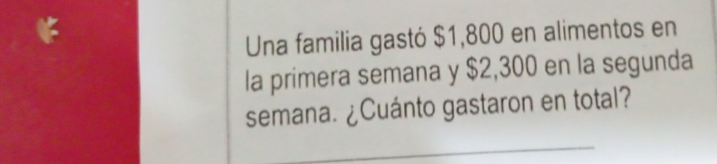 Una familia gastó $1,800 en alimentos en 
la primera semana y $2,300 en la segunda 
semana. ¿Cuánto gastaron en total?