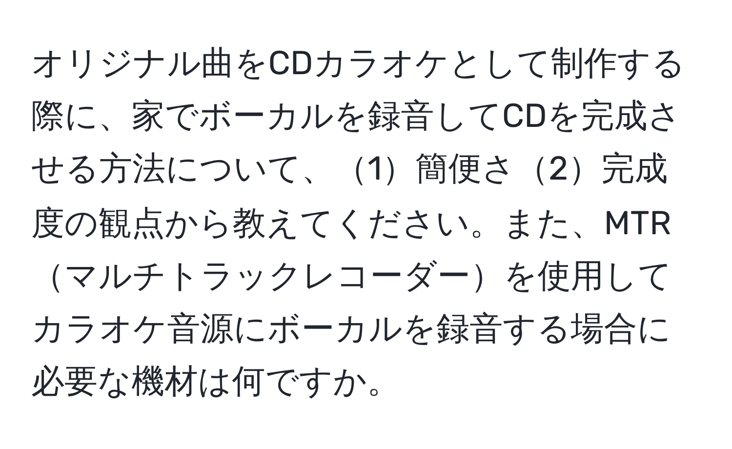 オリジナル曲をCDカラオケとして制作する際に、家でボーカルを録音してCDを完成させる方法について、1簡便さ2完成度の観点から教えてください。また、MTRマルチトラックレコーダーを使用してカラオケ音源にボーカルを録音する場合に必要な機材は何ですか。