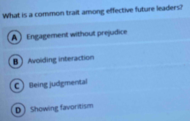 What is a common trait among effective future leaders?
A Engagement without prejudice
BAvoiding interaction
C Being judgmental
D Showing favoritism