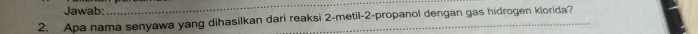 Jawab: 
_ 
2. Apa nama senyawa yang dihasilkan dari reaksi 2 -metil- 2 -propanol dengan gas hidrogen klorida?