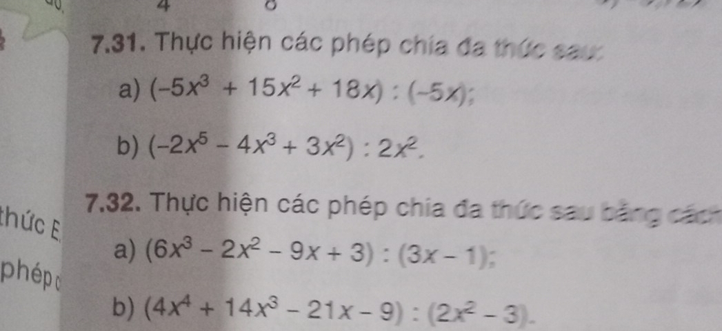 4 
9 
7.31. Thực hiện các phép chía đa thức sau: 
a) (-5x^3+15x^2+18x):(-5x); 
b) (-2x^5-4x^3+3x^2):2x^2. 
7,32. Thực hiện các phép chia đa thức sau bằng cách 
thức E a)
(6x^3-2x^2-9x+3):(3x-1) : 
phép (4x^4+14x^3-21x-9):(2x^2-3). 
b)