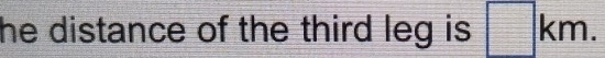 he distance of the third leg is . □ km.