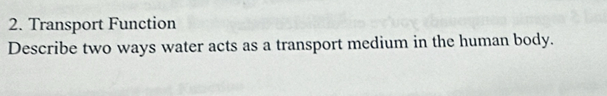 Transport Function 
Describe two ways water acts as a transport medium in the human body.