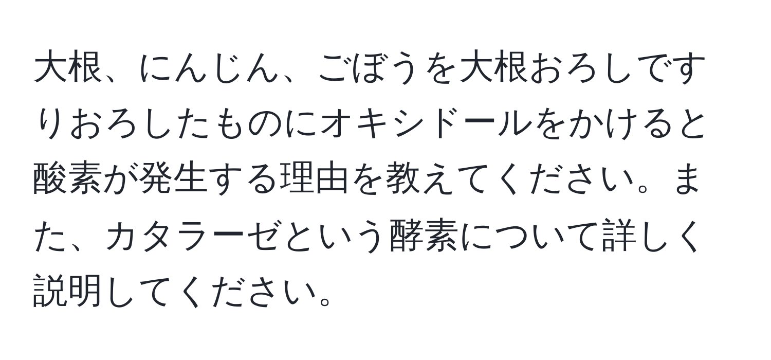 大根、にんじん、ごぼうを大根おろしですりおろしたものにオキシドールをかけると酸素が発生する理由を教えてください。また、カタラーゼという酵素について詳しく説明してください。