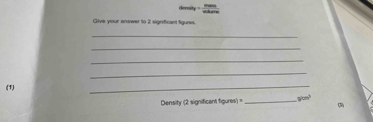 density = mass/volume 
Give your answer to 2 significant figures. 
_ 
_ 
_ 
_ 
(1) __ g/cm^3 (3) 
Density (2 significant figures) =