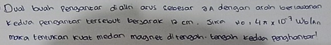 Dual buar pengantar daln arus sebesar 3A dengan aran ber lawanan 
Kedua pengantar tersebut bersarak 1 cm, Sika * 0.4π * 10^(-7) wblan 
maka tentukan kuat medan magnet ditengon. tereah kedua penghantar?
