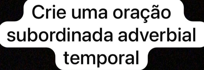 Crie uma oração 
subordinada adverbial 
temporal